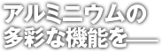 アルミニウムの多彩な機能を
