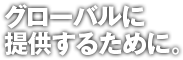 グローバルに提供するために。